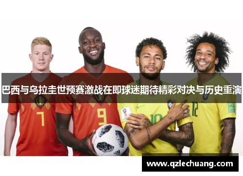 巴西与乌拉圭世预赛激战在即球迷期待精彩对决与历史重演