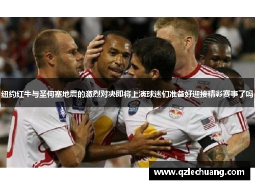 纽约红牛与圣何塞地震的激烈对决即将上演球迷们准备好迎接精彩赛事了吗