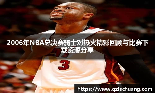 2006年NBA总决赛骑士对热火精彩回顾与比赛下载资源分享