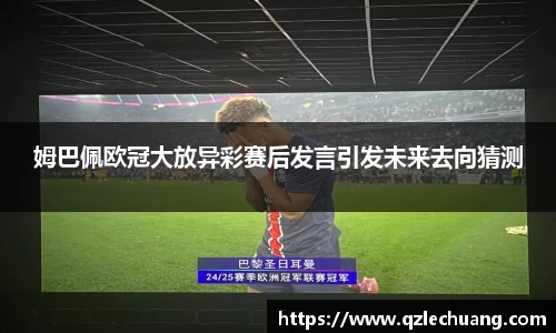 姆巴佩欧冠大放异彩赛后发言引发未来去向猜测