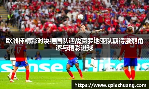 欧洲杯精彩对决德国队迎战克罗地亚队期待激烈角逐与精彩进球