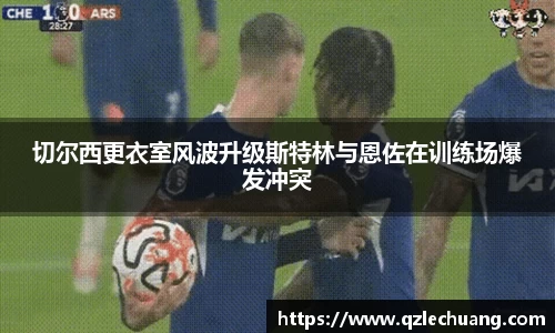 切尔西更衣室风波升级斯特林与恩佐在训练场爆发冲突