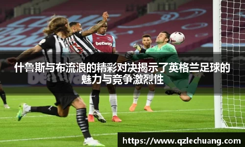 什鲁斯与布流浪的精彩对决揭示了英格兰足球的魅力与竞争激烈性