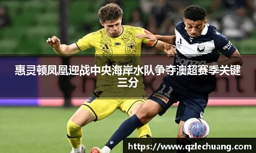 惠灵顿凤凰迎战中央海岸水队争夺澳超赛季关键三分