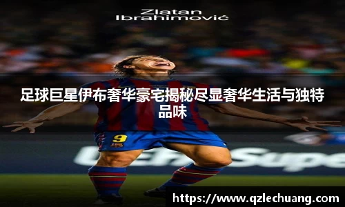 足球巨星伊布奢华豪宅揭秘尽显奢华生活与独特品味