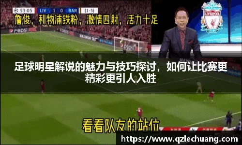 足球明星解说的魅力与技巧探讨，如何让比赛更精彩更引人入胜