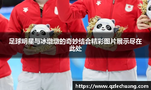 足球明星与冰墩墩的奇妙结合精彩图片展示尽在此处