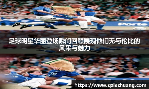 足球明星华丽登场瞬间回顾展现他们无与伦比的风采与魅力