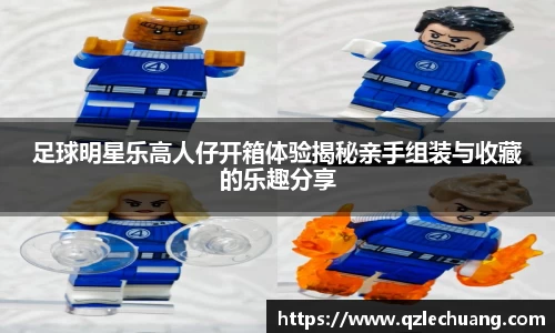 足球明星乐高人仔开箱体验揭秘亲手组装与收藏的乐趣分享
