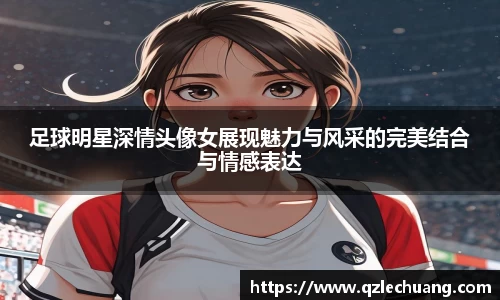 足球明星深情头像女展现魅力与风采的完美结合与情感表达