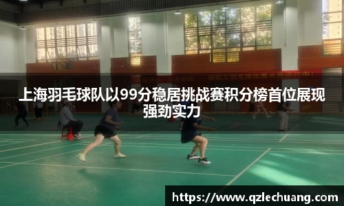 上海羽毛球队以99分稳居挑战赛积分榜首位展现强劲实力
