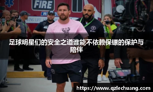 足球明星们的安全之道谁能不依赖保镖的保护与陪伴