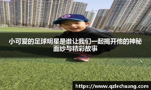 小可爱的足球明星是谁让我们一起揭开他的神秘面纱与精彩故事