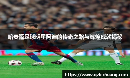 喀麦隆足球明星阿迪的传奇之路与辉煌成就揭秘